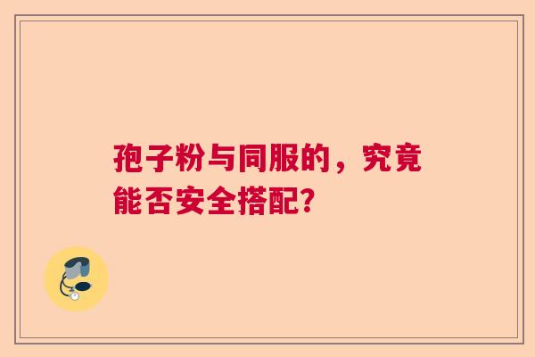 孢子粉与同服的，究竟能否安全搭配？