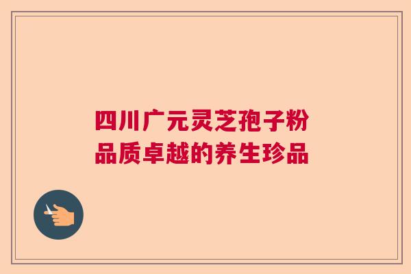 四川广元灵芝孢子粉 品质卓越的养生珍品