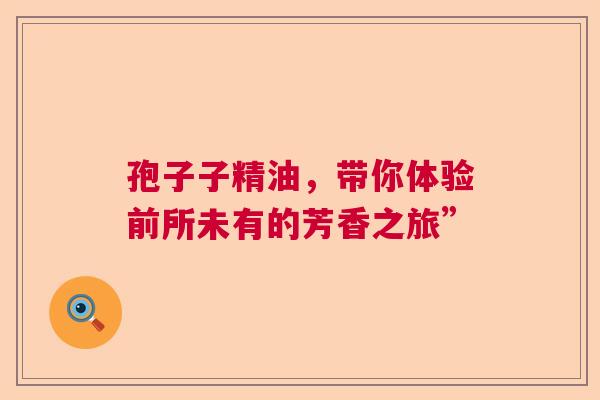 孢子子精油，带你体验前所未有的芳香之旅”