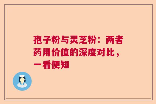孢子粉与灵芝粉：两者药用价值的深度对比，一看便知