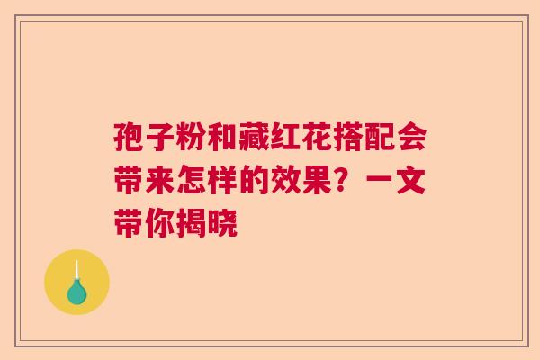孢子粉和藏红花搭配会带来怎样的效果？一文带你揭晓