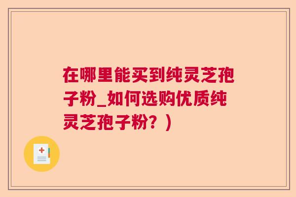 在哪里能买到纯灵芝孢子粉_如何选购优质纯灵芝孢子粉？)