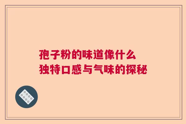 孢子粉的味道像什么 独特口感与气味的探秘