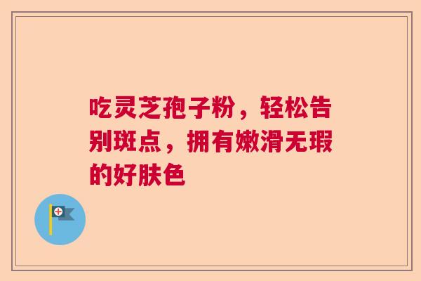 吃灵芝孢子粉，轻松告别斑点，拥有嫩滑无瑕的好肤色