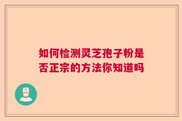 如何检测灵芝孢子粉是否正宗的方法你知道吗