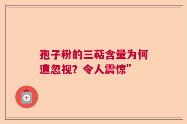 孢子粉的三萜含量为何遭忽视？令人震惊”