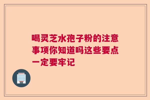 喝灵芝水孢子粉的注意事项你知道吗这些要点一定要牢记