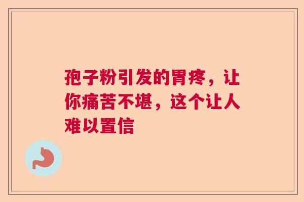 孢子粉引发的胃疼，让你痛苦不堪，这个让人难以置信