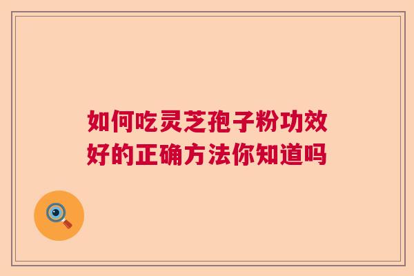 如何吃灵芝孢子粉功效好的正确方法你知道吗