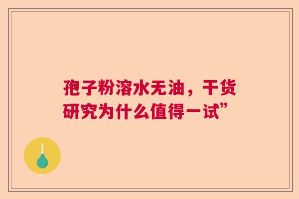 孢子粉溶水无油，干货研究为什么值得一试”
