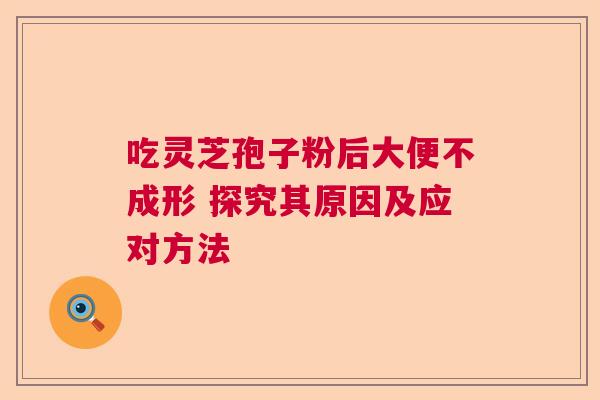 吃灵芝孢子粉后大便不成形 探究其原因及应对方法