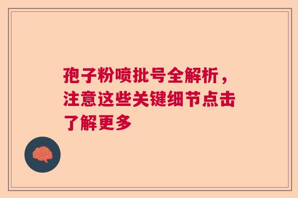 孢子粉喷批号全解析，注意这些关键细节点击了解更多