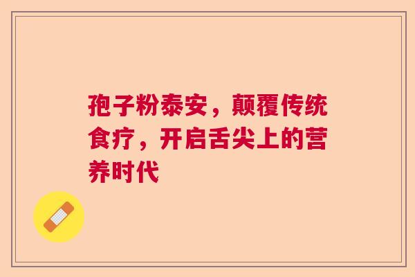 孢子粉泰安，颠覆传统食疗，开启舌尖上的营养时代