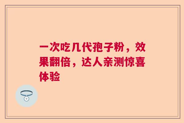 一次吃几代孢子粉，效果翻倍，达人亲测惊喜体验