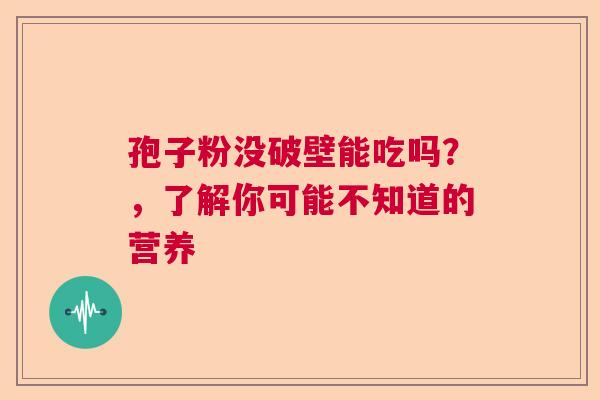 孢子粉没破壁能吃吗？，了解你可能不知道的营养