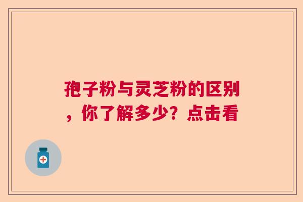 孢子粉与灵芝粉的区别，你了解多少？点击看