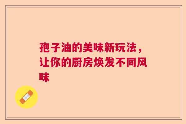 孢子油的美味新玩法，让你的厨房焕发不同风味