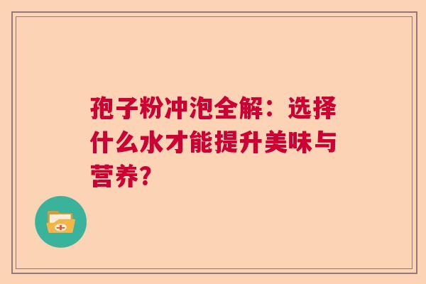孢子粉冲泡全解：选择什么水才能提升美味与营养？