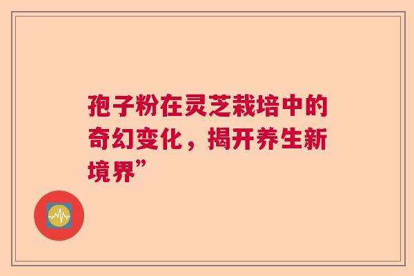 孢子粉在灵芝栽培中的奇幻变化，揭开养生新境界”