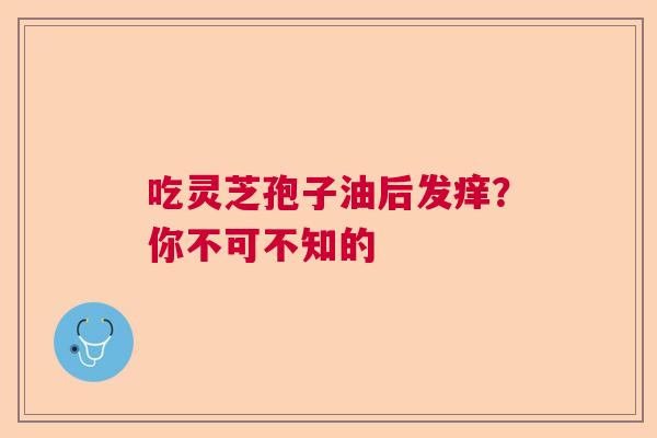 吃灵芝孢子油后发痒？你不可不知的