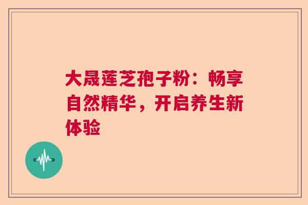 大晟莲芝孢子粉：畅享自然精华，开启养生新体验