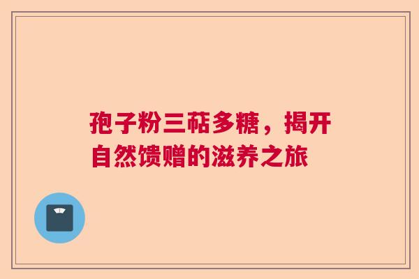 孢子粉三萜多糖，揭开自然馈赠的滋养之旅