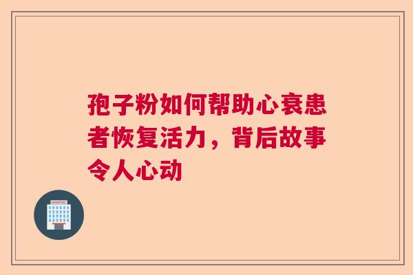 孢子粉如何帮助心衰患者恢复活力，背后故事令人心动