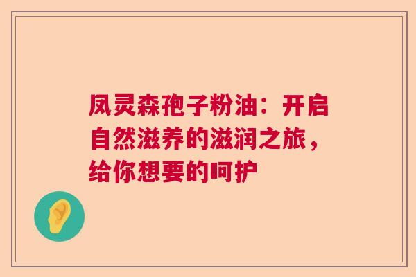 凤灵森孢子粉油：开启自然滋养的滋润之旅，给你想要的呵护