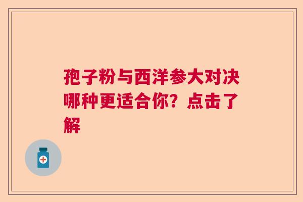 孢子粉与西洋参大对决哪种更适合你？点击了解
