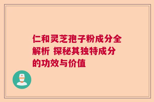 仁和灵芝孢子粉成分全解析 探秘其独特成分的功效与价值