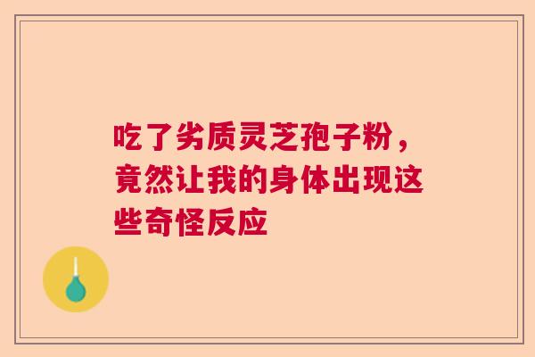吃了劣质灵芝孢子粉，竟然让我的身体出现这些奇怪反应