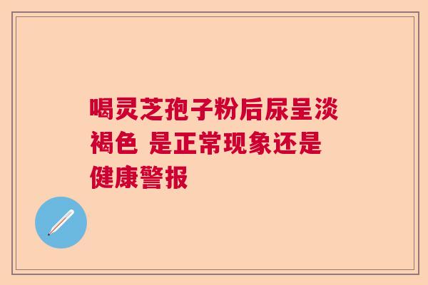喝灵芝孢子粉后尿呈淡褐色 是正常现象还是健康警报