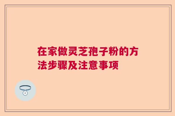 在家做灵芝孢子粉的方法步骤及注意事项
