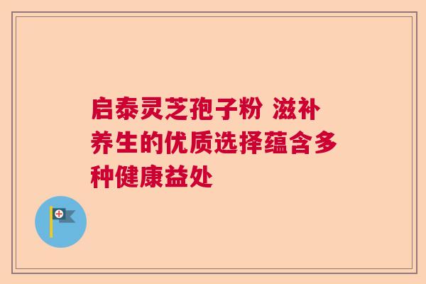 启泰灵芝孢子粉 滋补养生的优质选择蕴含多种健康益处