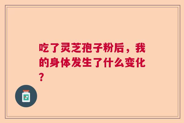 吃了灵芝孢子粉后，我的身体发生了什么变化？