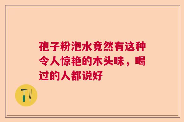 孢子粉泡水竟然有这种令人惊艳的木头味，喝过的人都说好