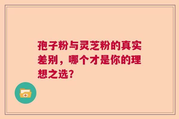 孢子粉与灵芝粉的真实差别，哪个才是你的理想之选？