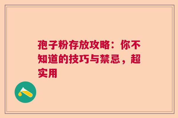 孢子粉存放攻略：你不知道的技巧与禁忌，超实用