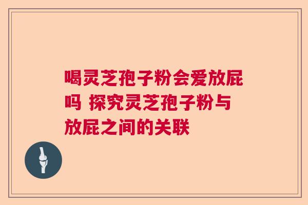 喝灵芝孢子粉会爱放屁吗 探究灵芝孢子粉与放屁之间的关联