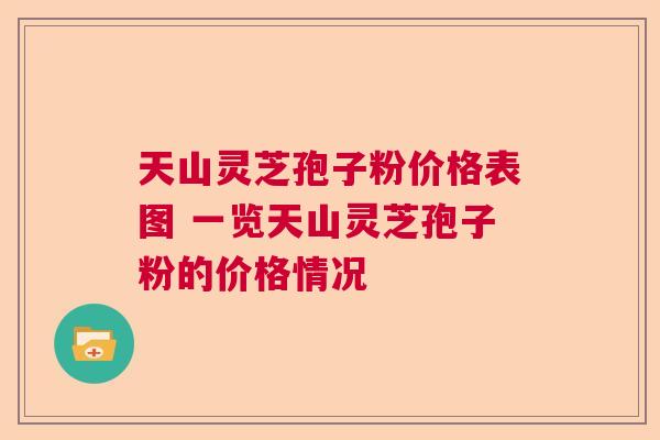 天山灵芝孢子粉价格表图 一览天山灵芝孢子粉的价格情况