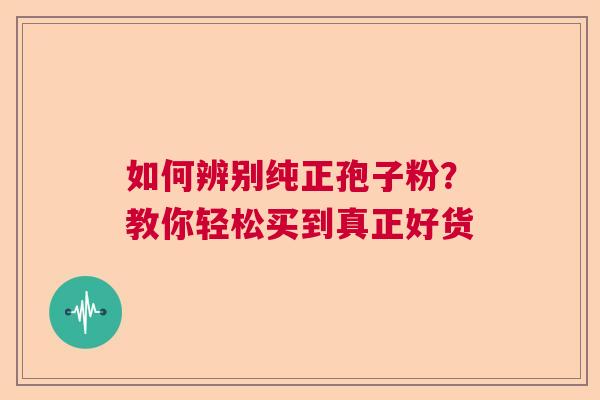 如何辨别纯正孢子粉？教你轻松买到真正好货