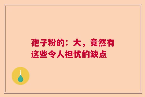 孢子粉的：大，竟然有这些令人担忧的缺点