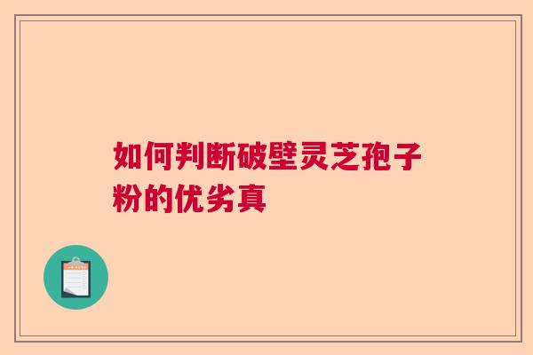 如何判断破壁灵芝孢子粉的优劣真