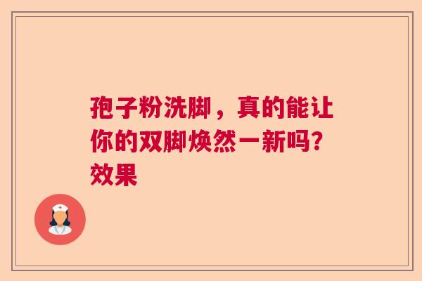 孢子粉洗脚，真的能让你的双脚焕然一新吗？效果