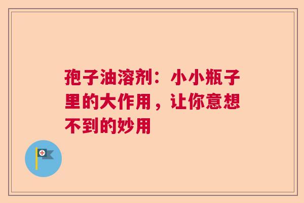 孢子油溶剂：小小瓶子里的大作用，让你意想不到的妙用
