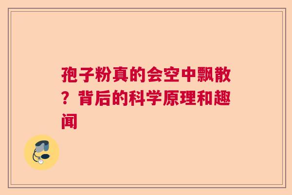 孢子粉真的会空中飘散？背后的科学原理和趣闻