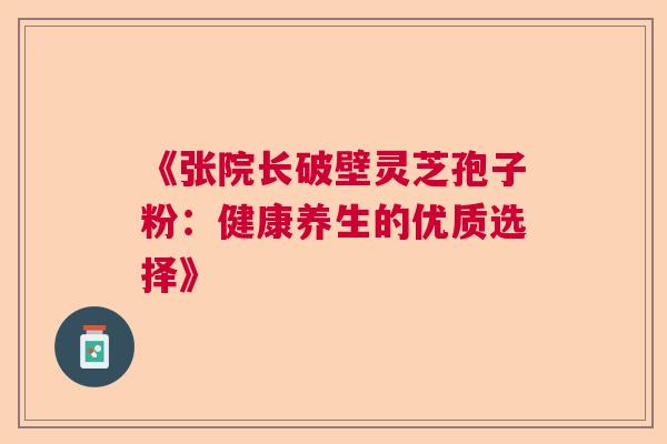 《张院长破壁灵芝孢子粉：健康养生的优质选择》