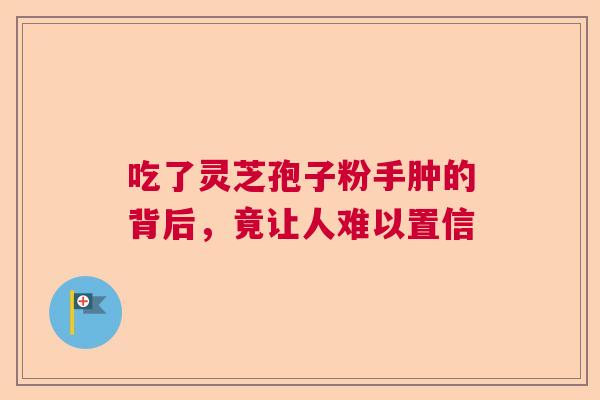 吃了灵芝孢子粉手肿的背后，竟让人难以置信