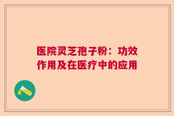 医院灵芝孢子粉：功效作用及在医疗中的应用