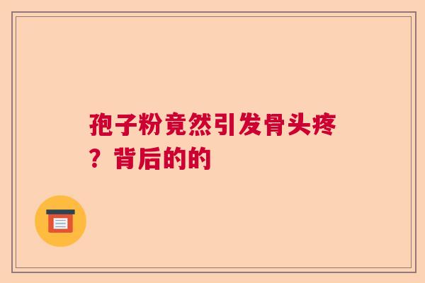 孢子粉竟然引发骨头疼？背后的的
